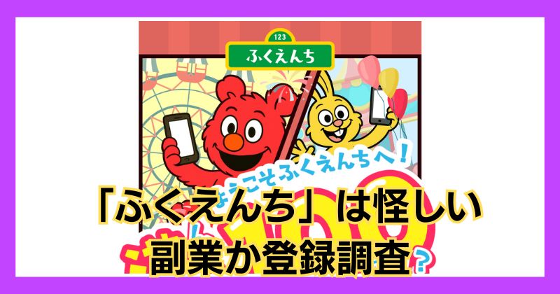 「ふくえんち」は怪しい副業？評判がよく遊んで100万円稼げるか登録調査！